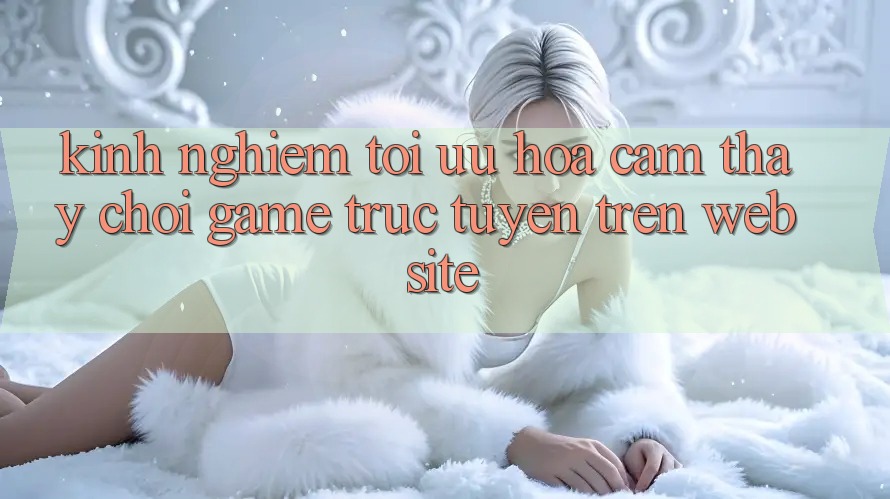 Kinh Nghiệm Tối Ưu Hóa Cảm thấy Chơi Game Trực Tuyến Trên Website Kinh Nghiệm Tối Ưu Hóa Cảm thấy Chơi Game Trực Tuyến Trên Website