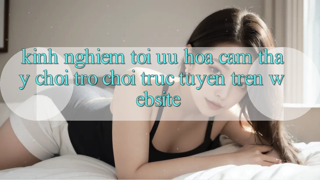 Kinh nghiệm Tối Ưu Hóa Cảm thấy Chơi Trò chơi Trực Tuyến Trên Website Kinh nghiệm Tối Ưu Hóa Cảm thấy Chơi Trò chơi Trực Tuyến Trên Website