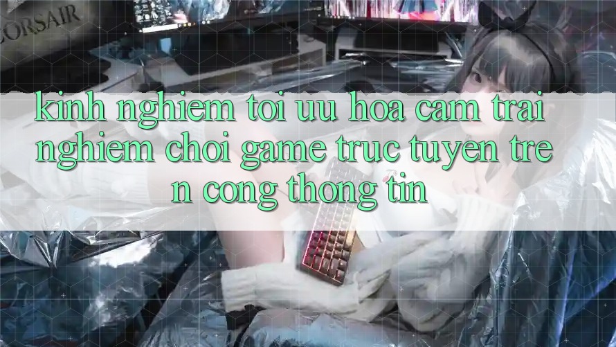 Kinh Nghiệm Tối Ưu Hóa Cảm trải nghiệm Chơi Game Trực Tuyến Trên Cổng thông tin Kinh Nghiệm Tối Ưu Hóa Cảm trải nghiệm Chơi Game Trực Tuyến Trên Cổng thông tin