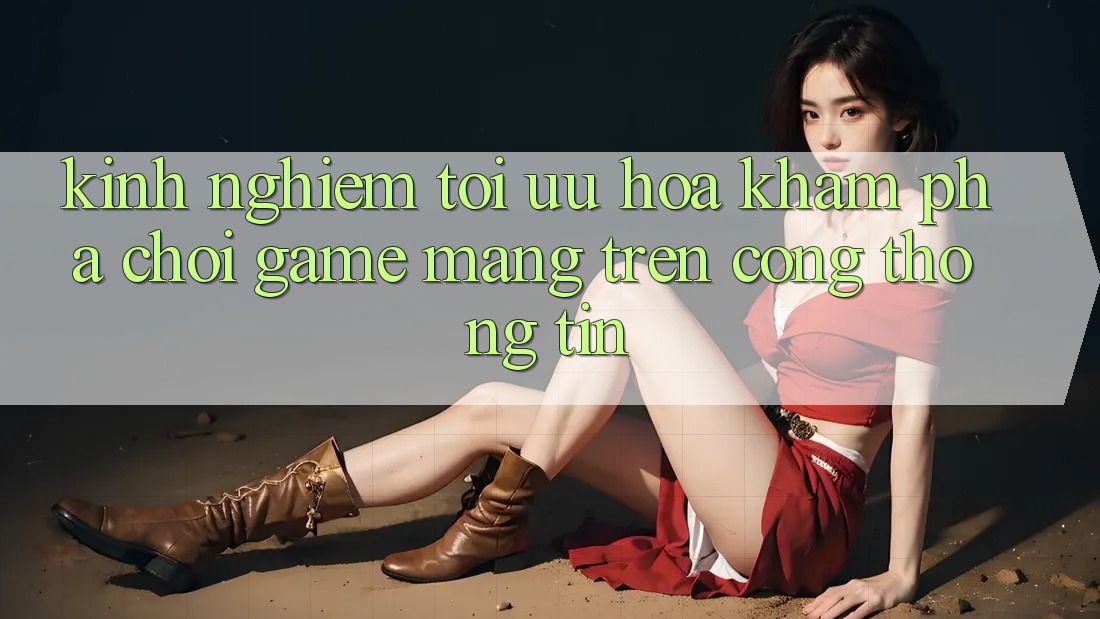 Kinh nghiệm Tối Ưu Hóa Khám phá Chơi Game mạng Trên Cổng thông tin