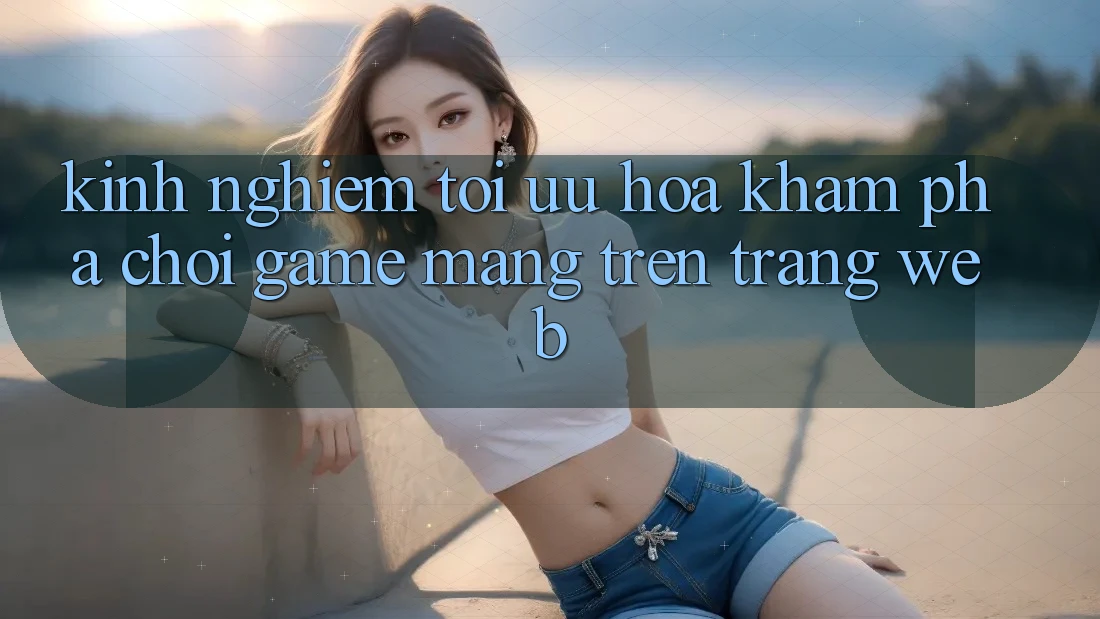 Kinh Nghiệm Tối Ưu Hóa Khám phá Chơi Game mạng Trên Trang web Kinh Nghiệm Tối Ưu Hóa Khám phá Chơi Game mạng Trên Trang web