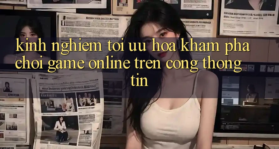 Kinh Nghiệm Tối Ưu Hóa Khám phá Chơi Game online Trên Cổng thông tin