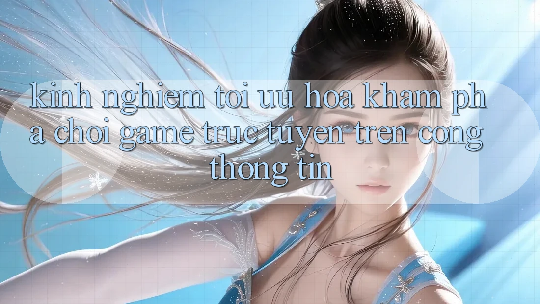 Kinh Nghiệm Tối Ưu Hóa Khám phá Chơi Game Trực Tuyến Trên Cổng thông tin