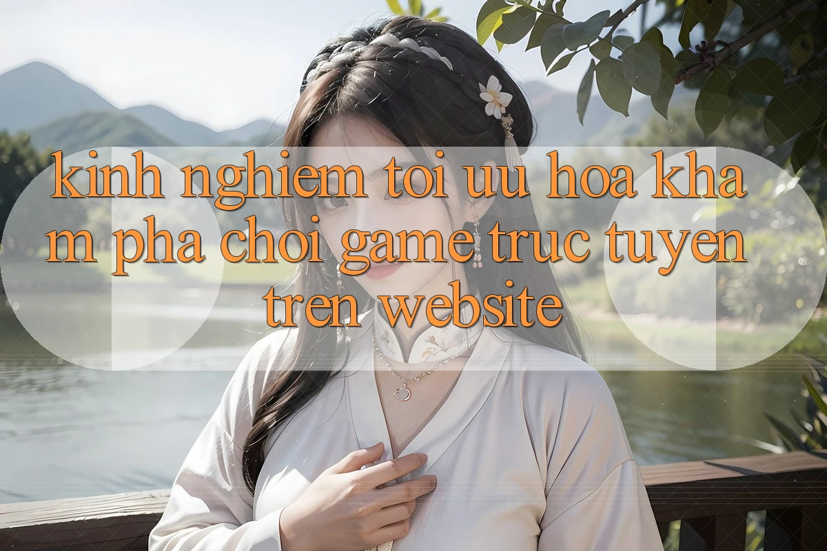 Kinh Nghiệm Tối Ưu Hóa Khám phá Chơi Game Trực Tuyến Trên Website
