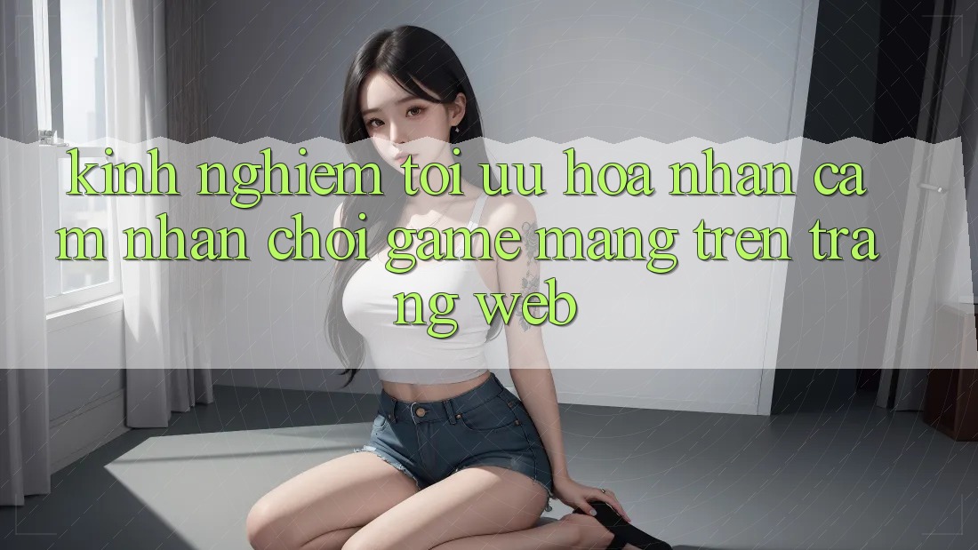 Kinh Nghiệm Tối Ưu Hóa Nhận cảm nhận Chơi Game mạng Trên Trang web