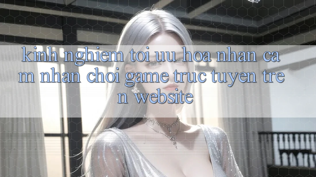 Kinh Nghiệm Tối Ưu Hóa Nhận cảm nhận Chơi Game Trực Tuyến Trên Website Kinh Nghiệm Tối Ưu Hóa Nhận cảm nhận Chơi Game Trực Tuyến Trên Website