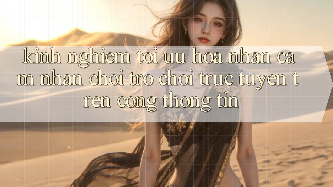 Kinh Nghiệm Tối Ưu Hóa Nhận cảm nhận Chơi Trò chơi Trực Tuyến Trên Cổng thông tin