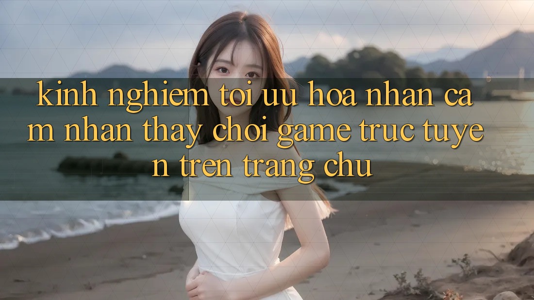 Kinh Nghiệm Tối Ưu Hóa Nhận cảm nhận thấy Chơi Game Trực Tuyến Trên Trang chủ
