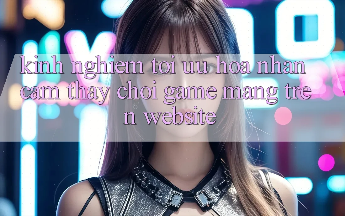 Kinh Nghiệm Tối Ưu Hóa Nhận cảm thấy Chơi Game mạng Trên Website Kinh Nghiệm Tối Ưu Hóa Nhận cảm thấy Chơi Game mạng Trên Website
