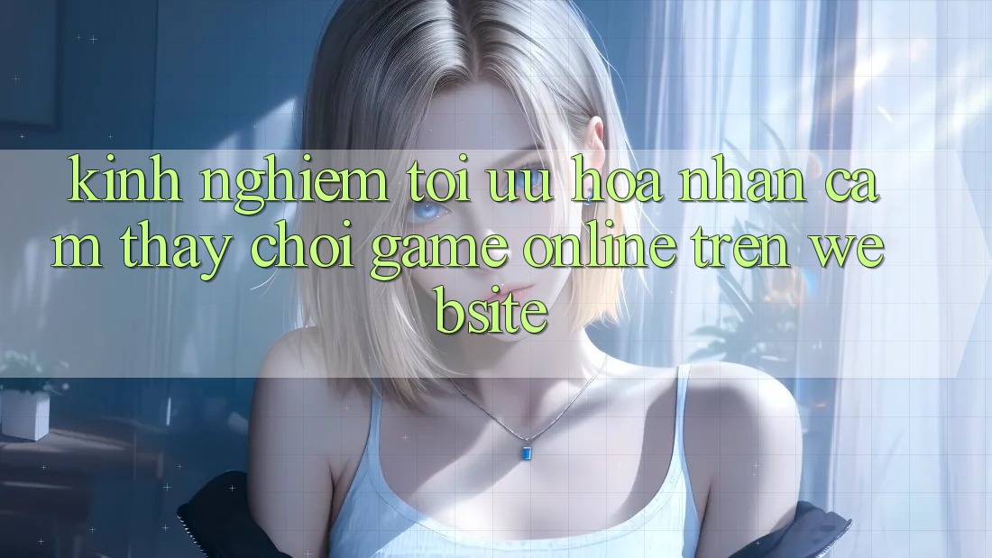 Kinh Nghiệm Tối Ưu Hóa Nhận cảm thấy Chơi Game online Trên Website Kinh Nghiệm Tối Ưu Hóa Nhận cảm thấy Chơi Game online Trên Website