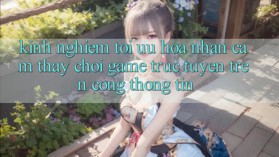 Kinh Nghiệm Tối Ưu Hóa Nhận cảm thấy Chơi Game Trực Tuyến Trên Cổng thông tin