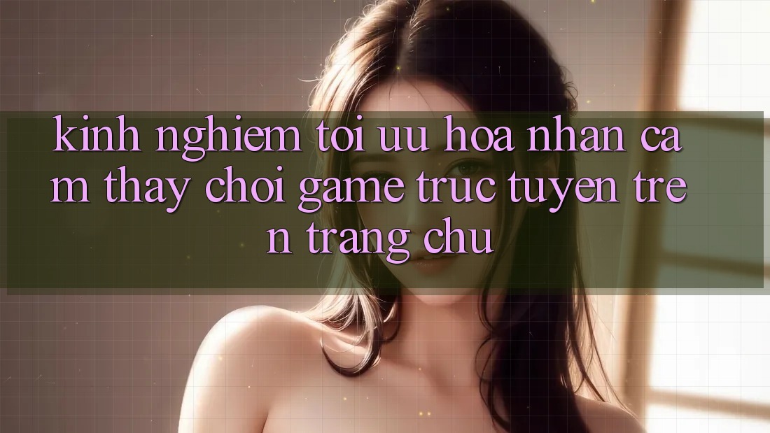 Kinh Nghiệm Tối Ưu Hóa Nhận cảm thấy Chơi Game Trực Tuyến Trên Trang chủ