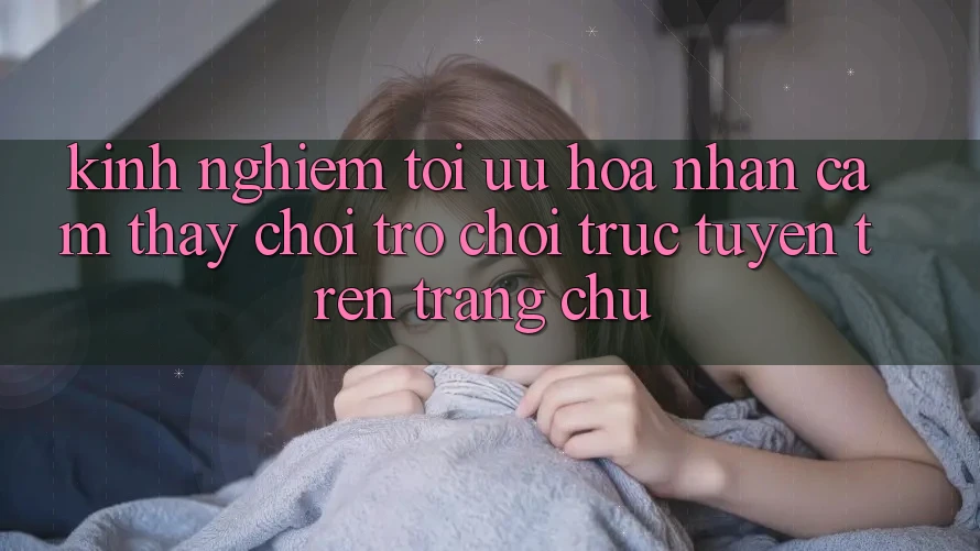 Kinh Nghiệm Tối Ưu Hóa Nhận cảm thấy Chơi Trò chơi Trực Tuyến Trên Trang chủ