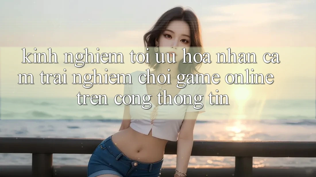Kinh Nghiệm Tối Ưu Hóa Nhận cảm trải nghiệm Chơi Game online Trên Cổng thông tin Kinh Nghiệm Tối Ưu Hóa Nhận cảm trải nghiệm Chơi Game online Trên Cổng thông tin