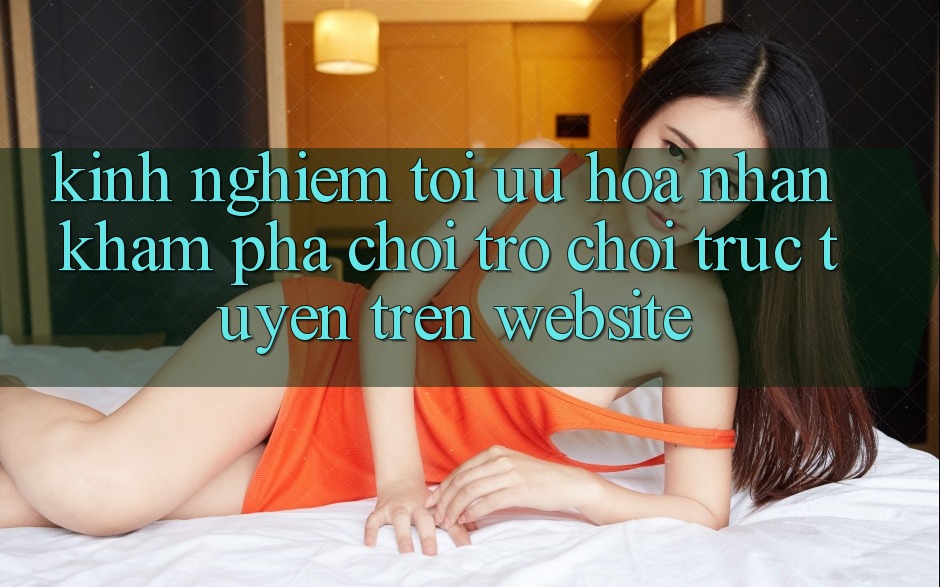 Kinh Nghiệm Tối Ưu Hóa Nhận khám phá Chơi Trò chơi Trực Tuyến Trên Website