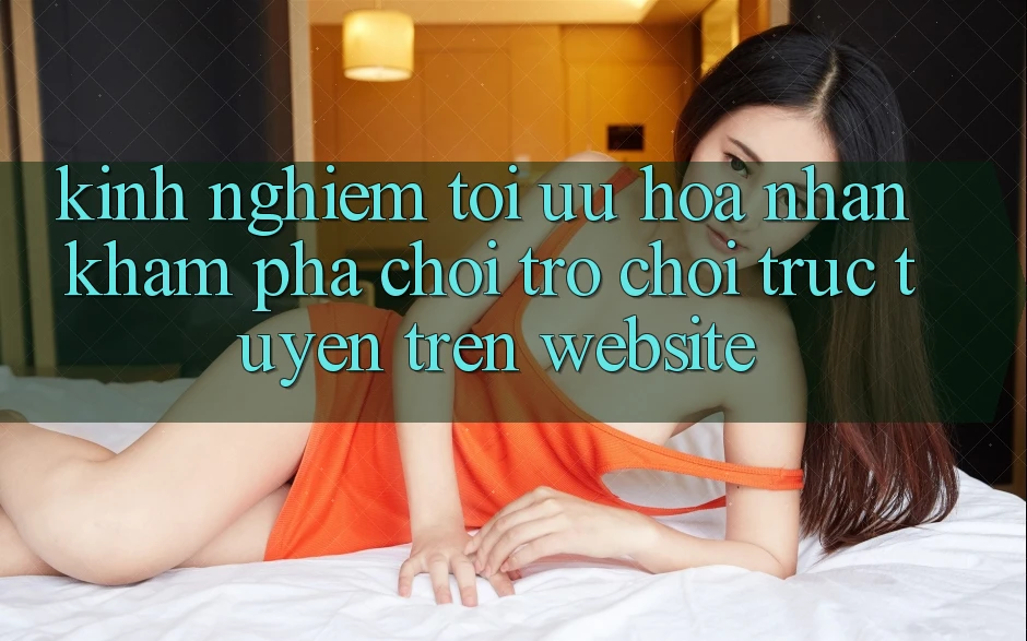 Kinh Nghiệm Tối Ưu Hóa Nhận khám phá Chơi Trò chơi Trực Tuyến Trên Website