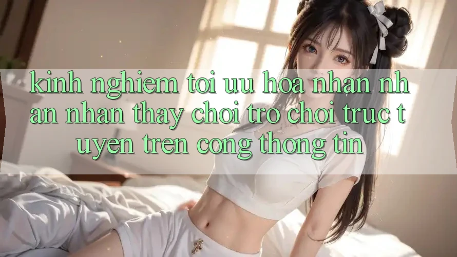 Kinh Nghiệm Tối Ưu Hóa Nhận nhận nhận thấy Chơi Trò chơi Trực Tuyến Trên Cổng thông tin