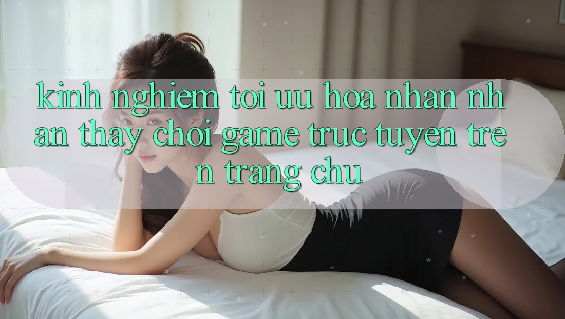 Kinh Nghiệm Tối Ưu Hóa Nhận nhận thấy Chơi Game Trực Tuyến Trên Trang chủ