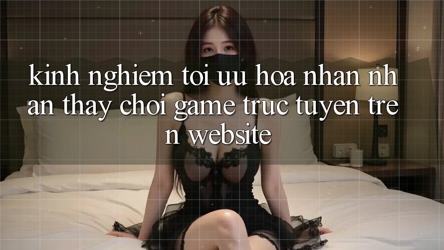 Kinh Nghiệm Tối Ưu Hóa Nhận nhận thấy Chơi Game Trực Tuyến Trên Website