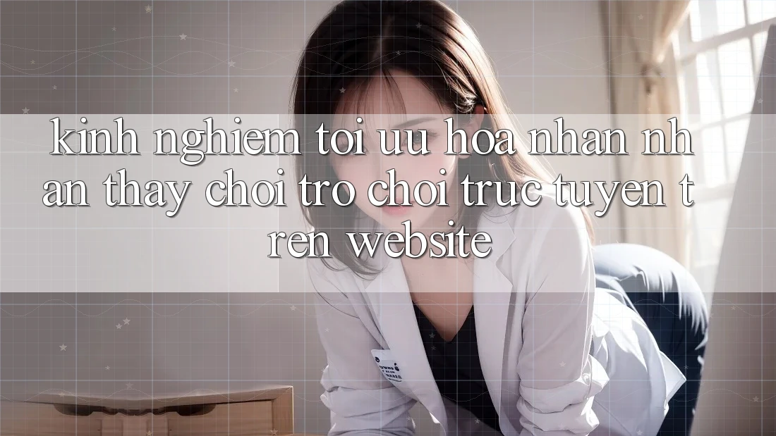 Kinh Nghiệm Tối Ưu Hóa Nhận nhận thấy Chơi Trò chơi Trực Tuyến Trên Website