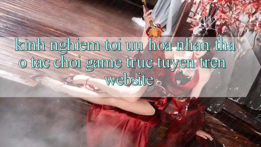 Kinh Nghiệm Tối Ưu Hóa Nhận thao tác Chơi Game Trực Tuyến Trên Website