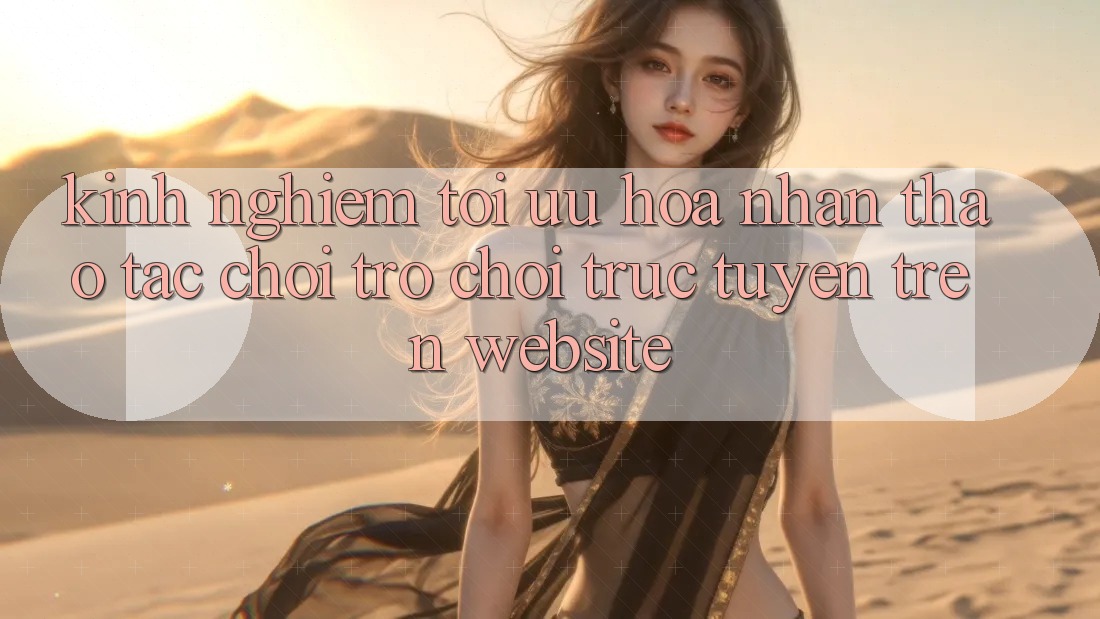 Kinh Nghiệm Tối Ưu Hóa Nhận thao tác Chơi Trò chơi Trực Tuyến Trên Website Kinh Nghiệm Tối Ưu Hóa Nhận thao tác Chơi Trò chơi Trực Tuyến Trên Website