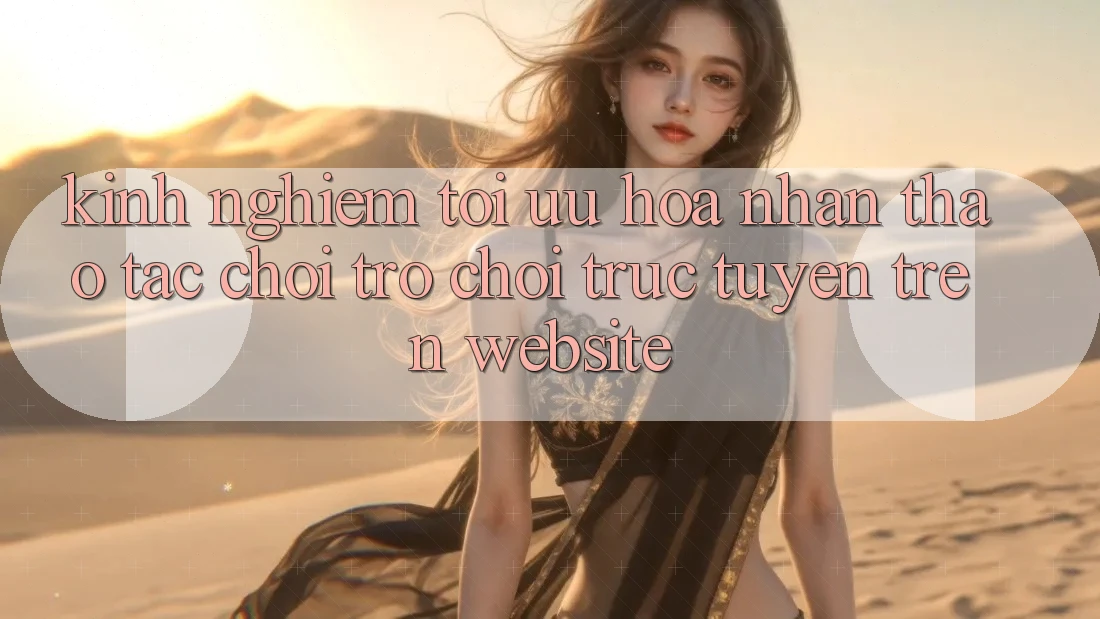 Kinh Nghiệm Tối Ưu Hóa Nhận thao tác Chơi Trò chơi Trực Tuyến Trên Website Kinh Nghiệm Tối Ưu Hóa Nhận thao tác Chơi Trò chơi Trực Tuyến Trên Website