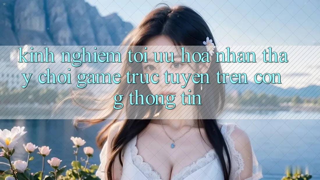Kinh nghiệm Tối Ưu Hóa Nhận thấy Chơi Game Trực Tuyến Trên Cổng thông tin