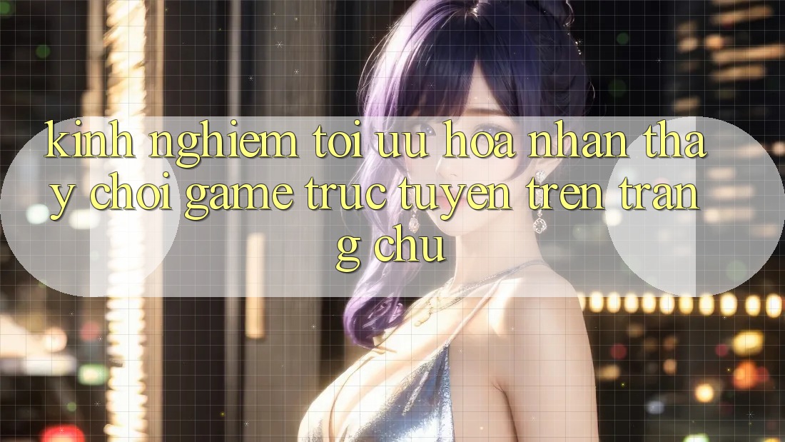 Kinh Nghiệm Tối Ưu Hóa Nhận thấy Chơi Game Trực Tuyến Trên Trang chủ