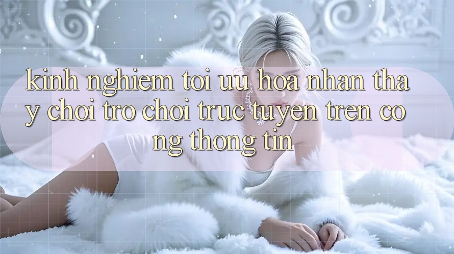 Kinh Nghiệm Tối Ưu Hóa Nhận thấy Chơi Trò chơi Trực Tuyến Trên Cổng thông tin