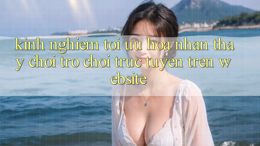 Kinh Nghiệm Tối Ưu Hóa Nhận thấy Chơi Trò chơi trực tuyến Trên Website