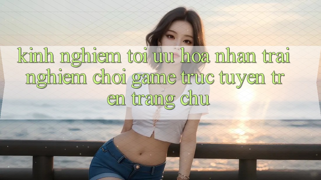 Kinh Nghiệm Tối Ưu Hóa Nhận trải nghiệm Chơi Game Trực Tuyến Trên Trang chủ