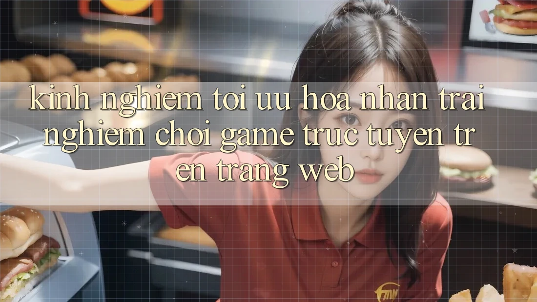 Kinh Nghiệm Tối Ưu Hóa Nhận trải nghiệm Chơi Game Trực Tuyến Trên Trang web