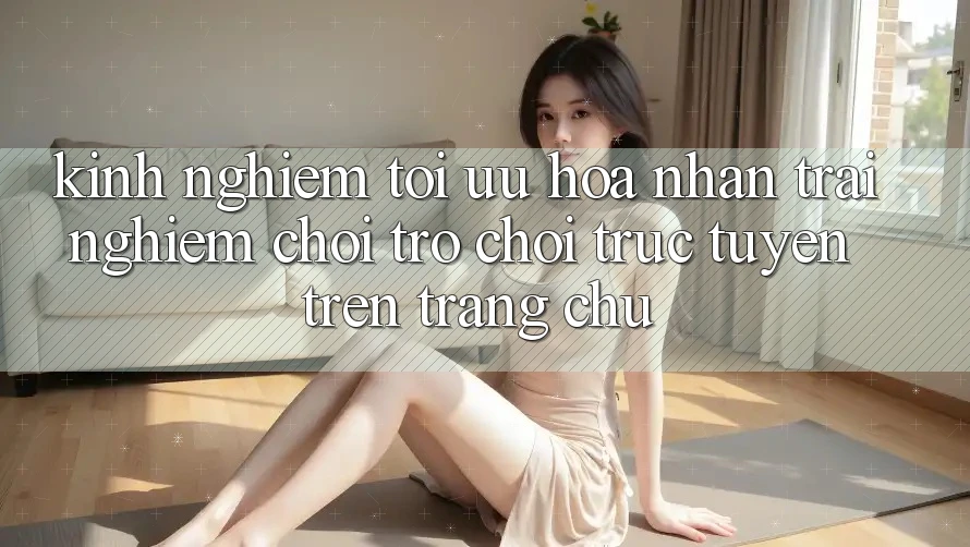 Kinh Nghiệm Tối Ưu Hóa Nhận trải nghiệm Chơi Trò chơi Trực Tuyến Trên Trang chủ