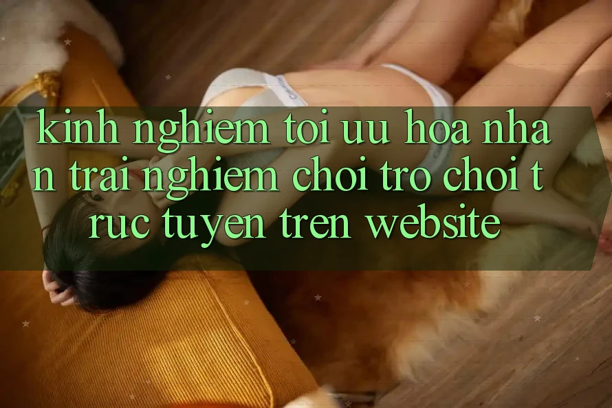 Kinh Nghiệm Tối Ưu Hóa Nhận trải nghiệm Chơi Trò chơi Trực Tuyến Trên Website