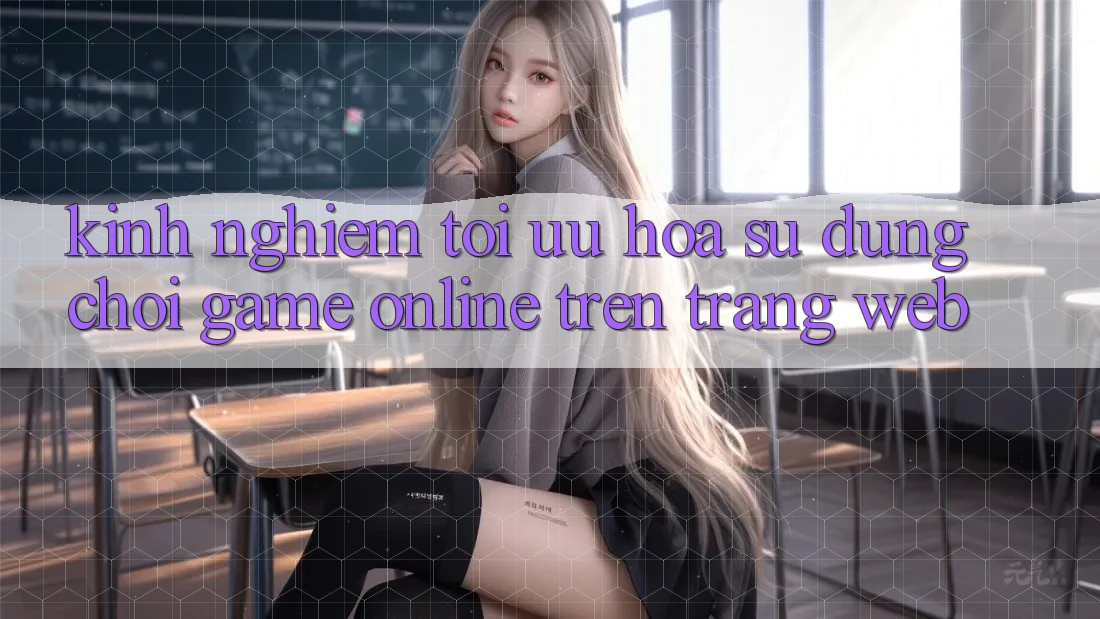 Kinh Nghiệm Tối Ưu Hóa Sử dụng Chơi Game online Trên Trang web Kinh Nghiệm Tối Ưu Hóa Sử dụng Chơi Game online Trên Trang web