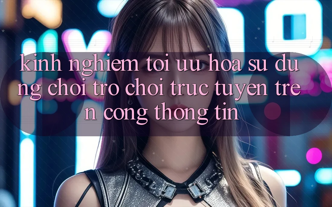 Kinh Nghiệm Tối Ưu Hóa Sử dụng Chơi Trò chơi Trực Tuyến Trên Cổng thông tin
