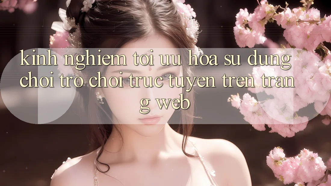 Kinh Nghiệm Tối Ưu Hóa Sử dụng Chơi Trò chơi Trực Tuyến Trên Trang web Kinh Nghiệm Tối Ưu Hóa Sử dụng Chơi Trò chơi Trực Tuyến Trên Trang web
