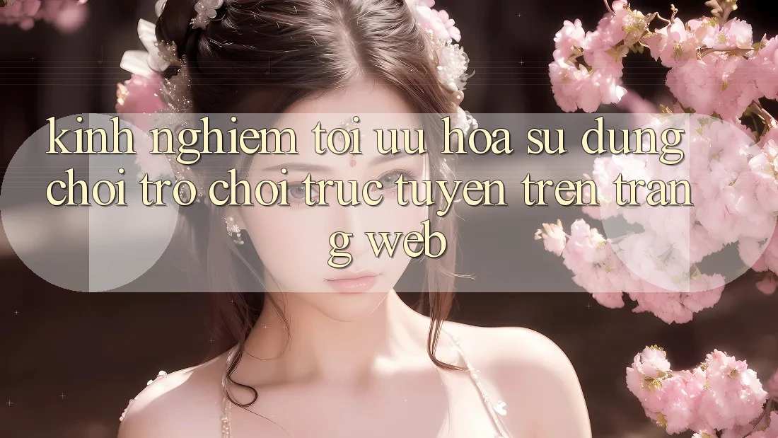 Kinh Nghiệm Tối Ưu Hóa Sử dụng Chơi Trò chơi Trực Tuyến Trên Trang web Kinh Nghiệm Tối Ưu Hóa Sử dụng Chơi Trò chơi Trực Tuyến Trên Trang web
