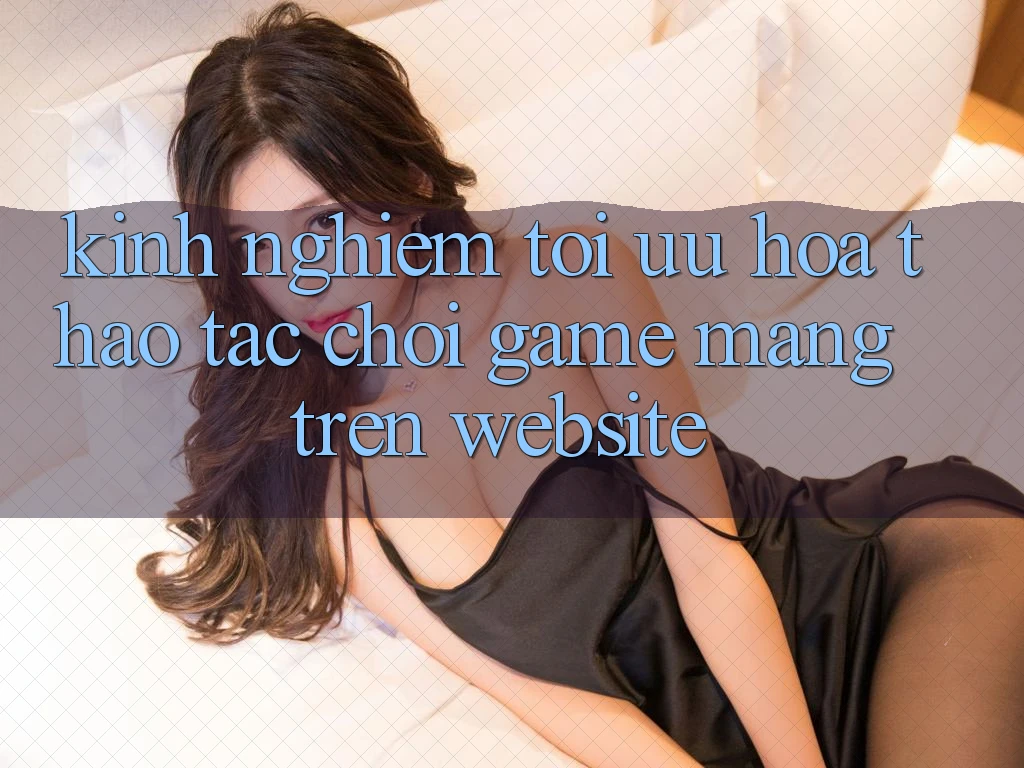 Kinh Nghiệm Tối Ưu Hóa Thao tác Chơi Game mạng Trên Website Kinh Nghiệm Tối Ưu Hóa Thao tác Chơi Game mạng Trên Website