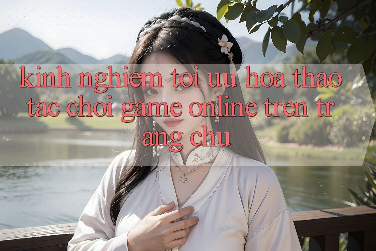 Kinh Nghiệm Tối Ưu Hóa Thao tác Chơi Game online Trên Trang chủ Kinh Nghiệm Tối Ưu Hóa Thao tác Chơi Game online Trên Trang chủ