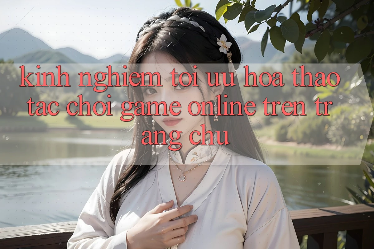 Kinh Nghiệm Tối Ưu Hóa Thao tác Chơi Game online Trên Trang chủ Kinh Nghiệm Tối Ưu Hóa Thao tác Chơi Game online Trên Trang chủ