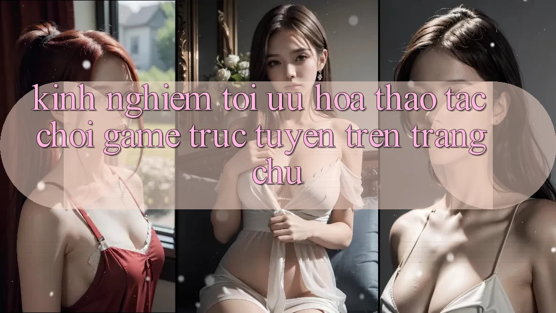 Kinh Nghiệm Tối Ưu Hóa Thao tác Chơi Game Trực Tuyến Trên Trang chủ Kinh Nghiệm Tối Ưu Hóa Thao tác Chơi Game Trực Tuyến Trên Trang chủ