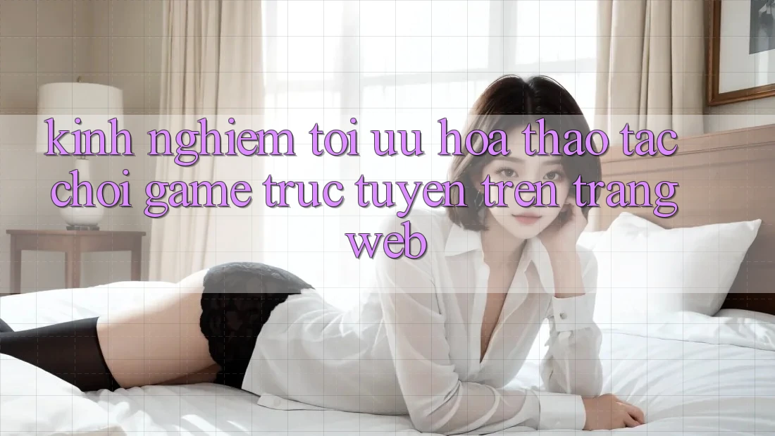 Kinh nghiệm Tối Ưu Hóa Thao tác Chơi Game Trực Tuyến Trên Trang web Kinh nghiệm Tối Ưu Hóa Thao tác Chơi Game Trực Tuyến Trên Trang web