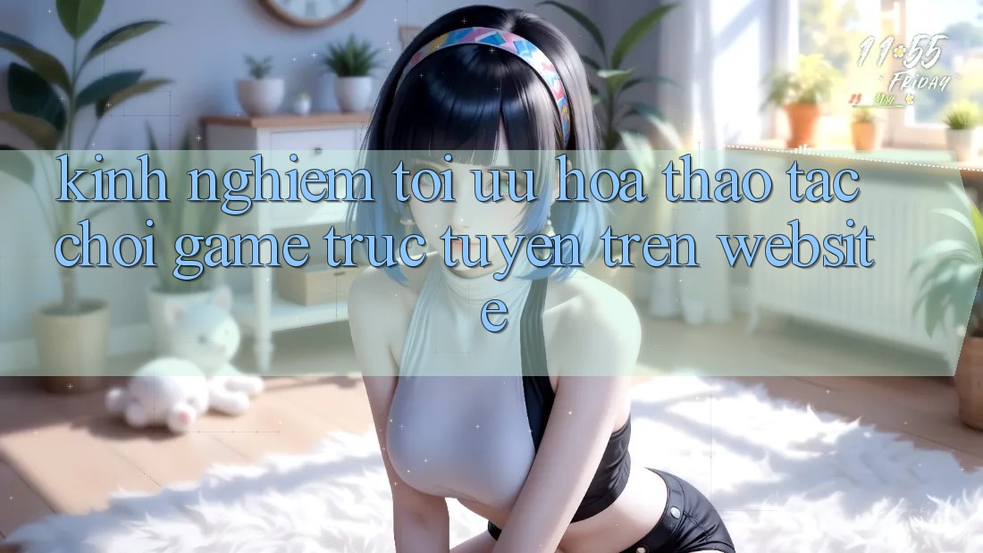Kinh Nghiệm Tối Ưu Hóa Thao tác Chơi Game Trực Tuyến Trên Website