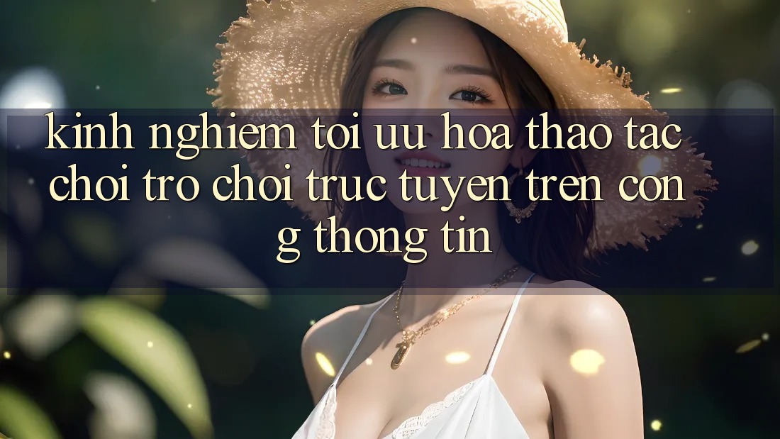 Kinh Nghiệm Tối Ưu Hóa Thao tác Chơi Trò chơi Trực Tuyến Trên Cổng thông tin