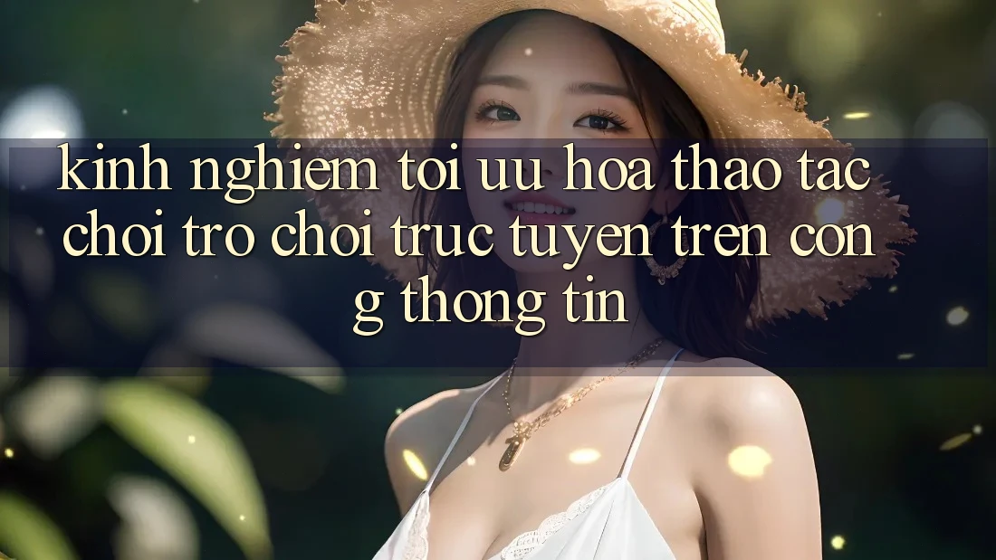 Kinh Nghiệm Tối Ưu Hóa Thao tác Chơi Trò chơi trực tuyến Trên Cổng thông tin