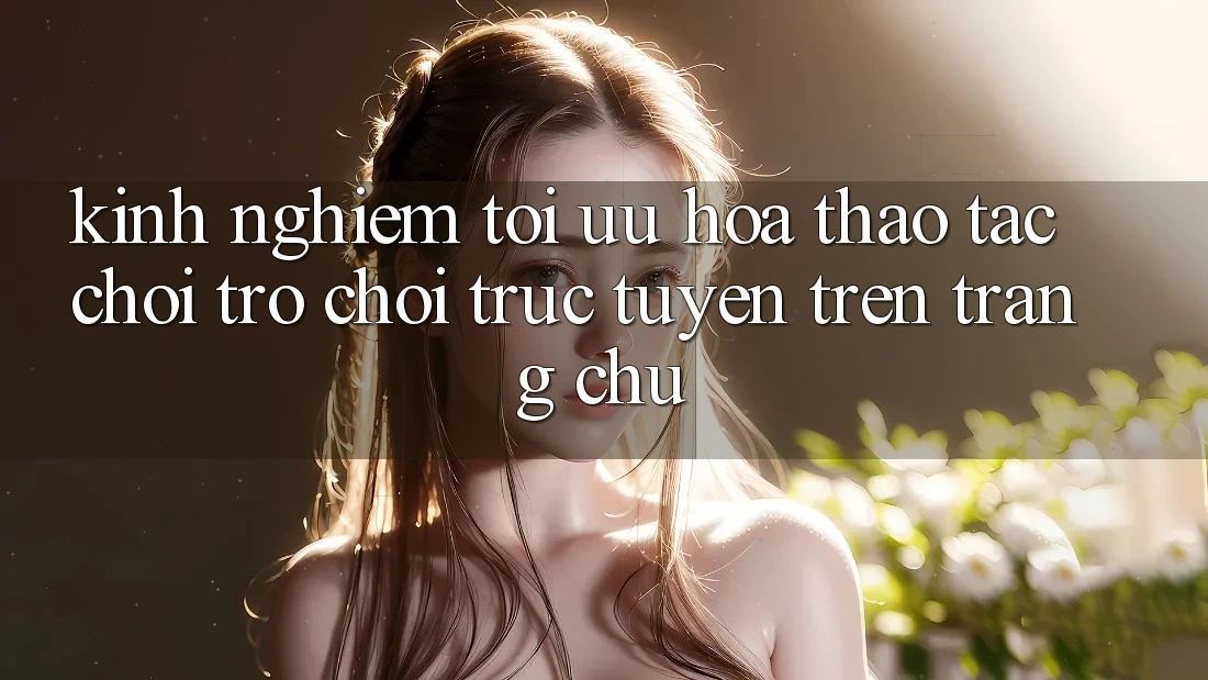 Kinh Nghiệm Tối Ưu Hóa Thao tác Chơi Trò chơi Trực Tuyến Trên Trang chủ Kinh Nghiệm Tối Ưu Hóa Thao tác Chơi Trò chơi Trực Tuyến Trên Trang chủ