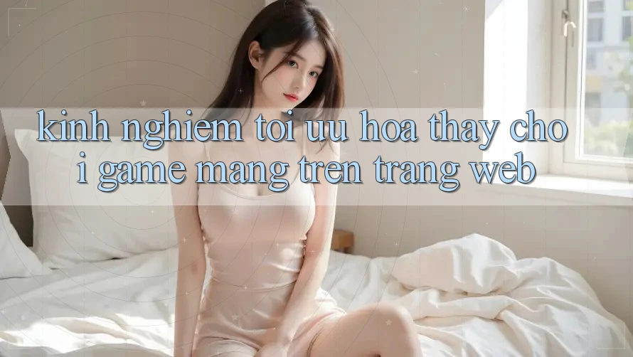 Kinh Nghiệm Tối Ưu Hóa Thấy Chơi Game mạng Trên Trang web