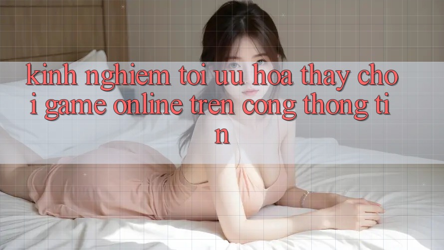 Kinh Nghiệm Tối Ưu Hóa Thấy Chơi Game online Trên Cổng thông tin
